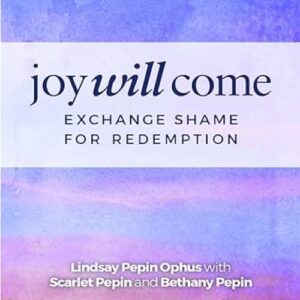 Book cover with the title "Joy Will Come: Exchange Shame for Redemption" by Lindsay Pepin Ophus, Scarlet Pepin, and Bethany Pepin.